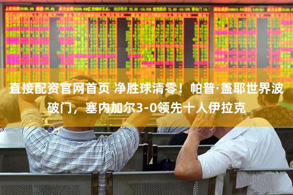 直接配资官网首页 净胜球清零！帕普·盖耶世界波破门，塞内加尔3-0领先十人伊拉克
