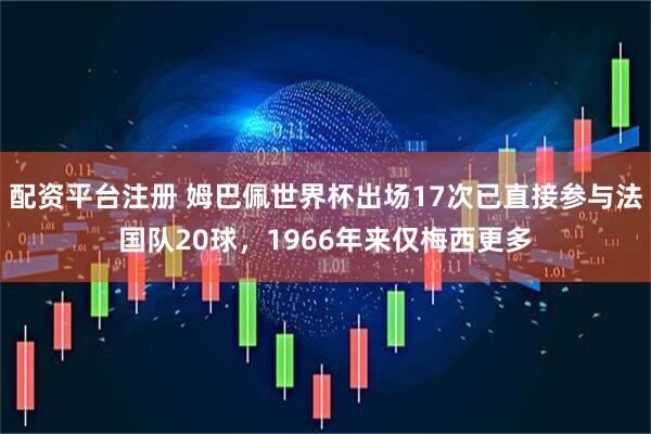 配资平台注册 姆巴佩世界杯出场17次已直接参与法国队20球，1966年来仅梅西更多