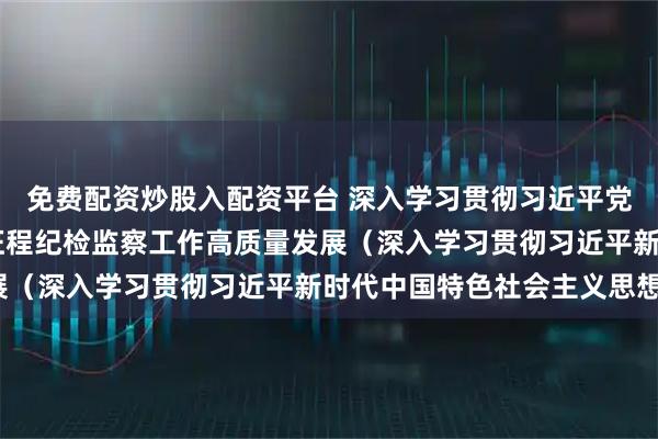 免费配资炒股入配资平台 深入学习贯彻习近平党建思想 推动新时代新征程纪检监察工作高质量发展（深入学习贯彻习近平新时代中国特色社会主义思想）