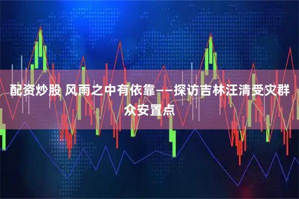 配资炒股 风雨之中有依靠——探访吉林汪清受灾群众安置点