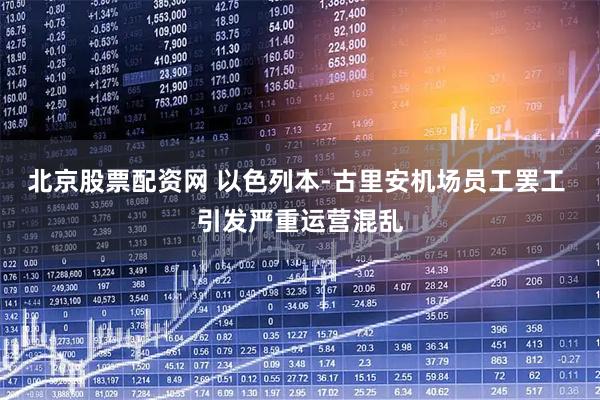 北京股票配资网 以色列本-古里安机场员工罢工 引发严重运营混乱