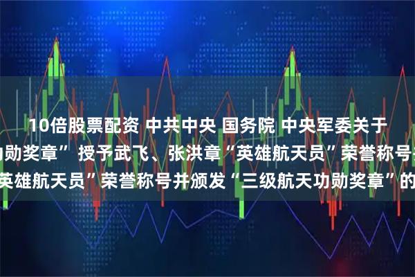 10倍股票配资 中共中央 国务院 中央军委关于给张陆颁发“二级航天功勋奖章” 授予武飞、张洪章“英雄航天员”荣誉称号并颁发“三级航天功勋奖章”的决定