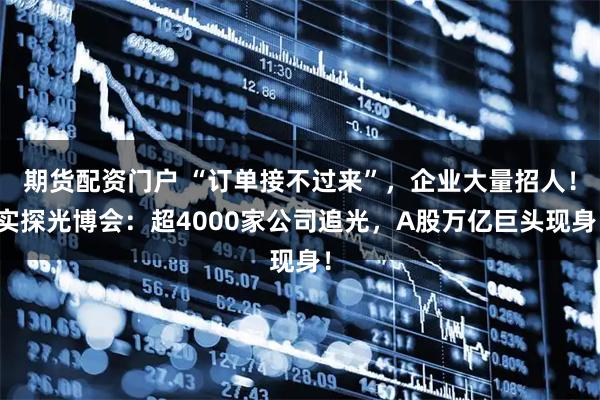 期货配资门户 “订单接不过来”，企业大量招人！实探光博会：超4000家公司追光，A股万亿巨头现身！