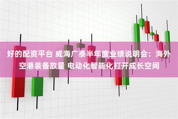 好的配资平台 威海广泰半年度业绩说明会：海外空港装备放量 电动化智能化打开成长空间