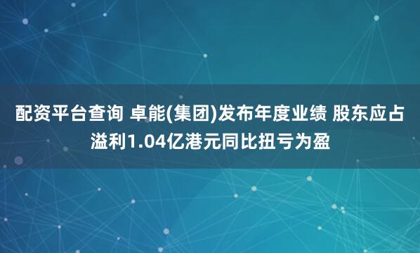 配资平台查询 卓能(集团)发布年度业绩 股东应占溢利1.04亿港元同比扭亏为盈