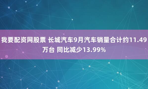 我要配资网股票 长城汽车9月汽车销量合计约11.49万台 同比减少13.99%